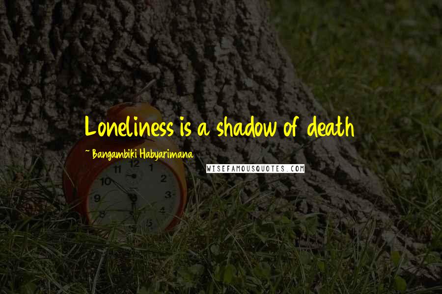 Bangambiki Habyarimana Quotes: Loneliness is a shadow of death