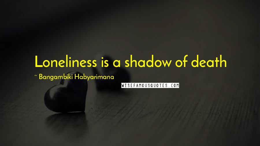 Bangambiki Habyarimana Quotes: Loneliness is a shadow of death