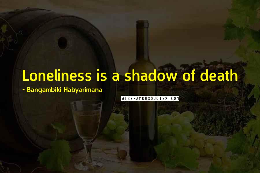 Bangambiki Habyarimana Quotes: Loneliness is a shadow of death