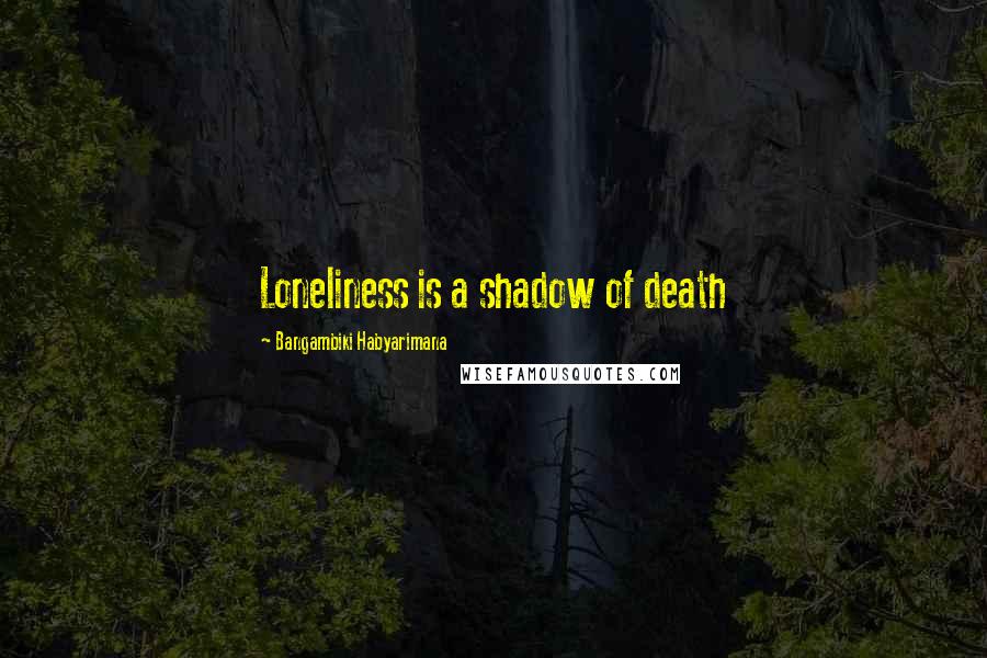 Bangambiki Habyarimana Quotes: Loneliness is a shadow of death