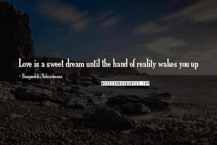 Bangambiki Habyarimana Quotes: Love is a sweet dream until the hand of reality wakes you up