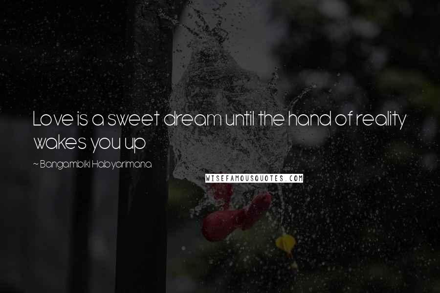 Bangambiki Habyarimana Quotes: Love is a sweet dream until the hand of reality wakes you up