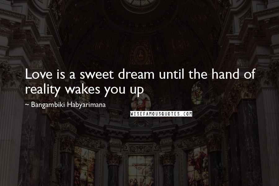 Bangambiki Habyarimana Quotes: Love is a sweet dream until the hand of reality wakes you up