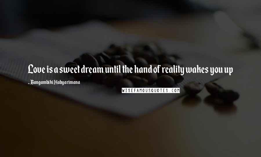 Bangambiki Habyarimana Quotes: Love is a sweet dream until the hand of reality wakes you up