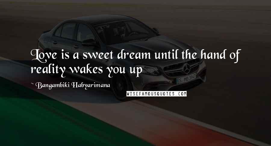 Bangambiki Habyarimana Quotes: Love is a sweet dream until the hand of reality wakes you up