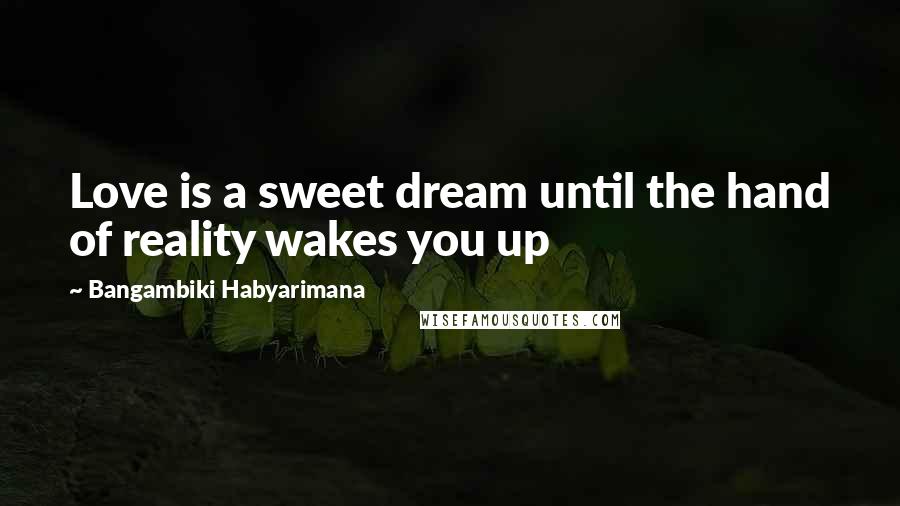 Bangambiki Habyarimana Quotes: Love is a sweet dream until the hand of reality wakes you up