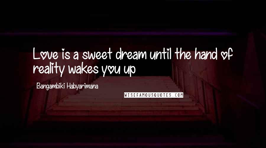 Bangambiki Habyarimana Quotes: Love is a sweet dream until the hand of reality wakes you up