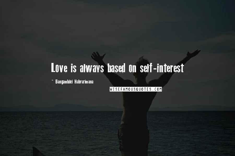 Bangambiki Habyarimana Quotes: Love is always based on self-interest