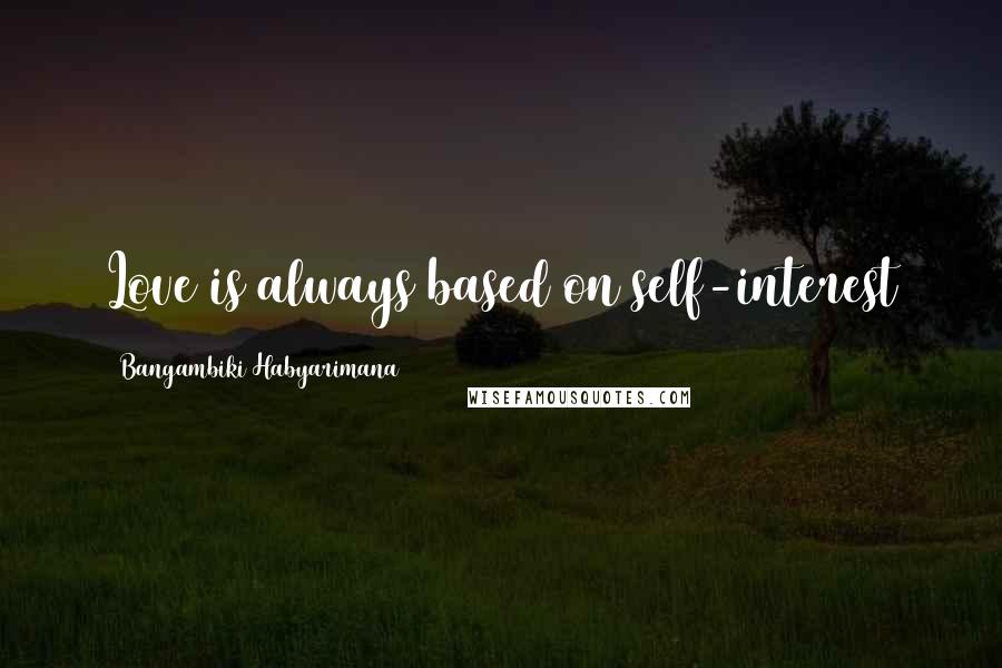 Bangambiki Habyarimana Quotes: Love is always based on self-interest