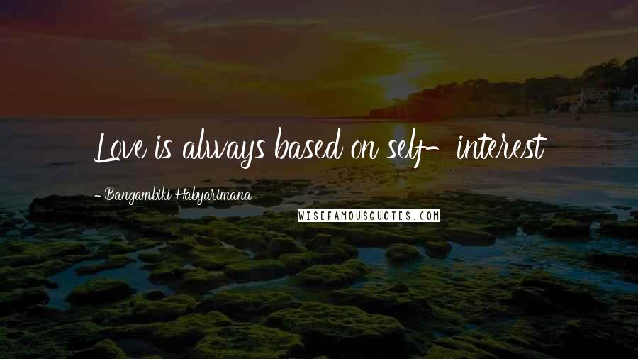 Bangambiki Habyarimana Quotes: Love is always based on self-interest