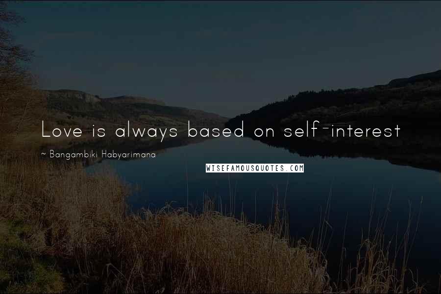 Bangambiki Habyarimana Quotes: Love is always based on self-interest