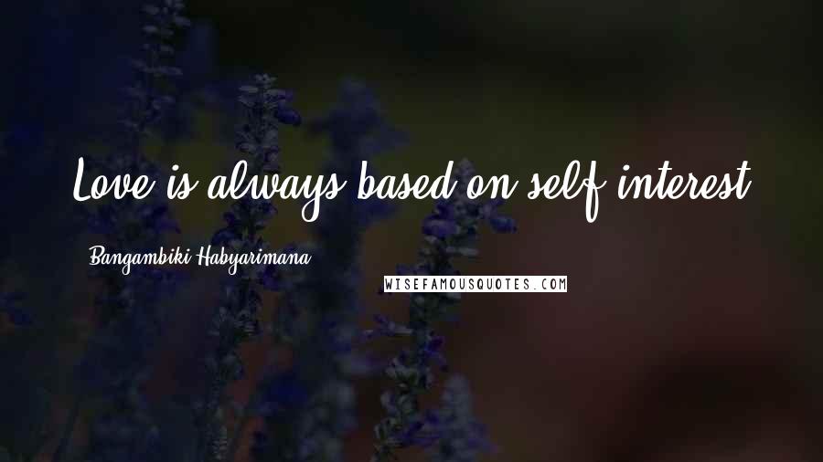 Bangambiki Habyarimana Quotes: Love is always based on self-interest