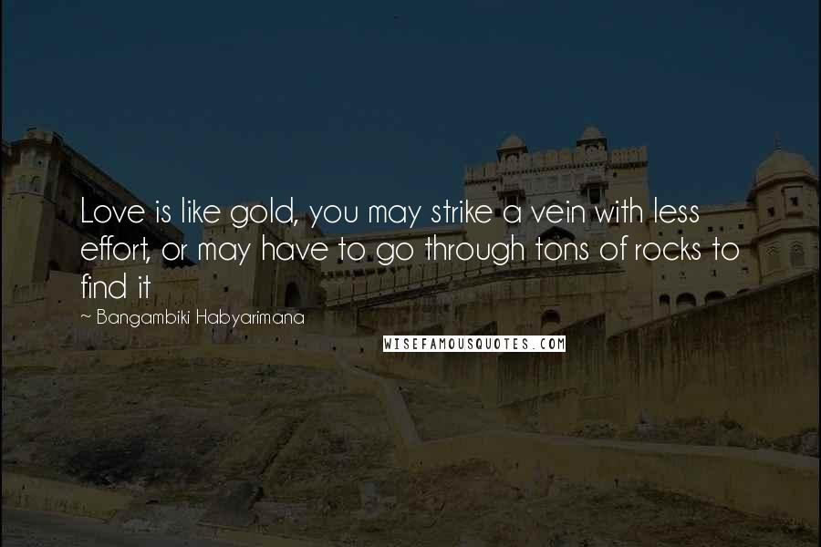 Bangambiki Habyarimana Quotes: Love is like gold, you may strike a vein with less effort, or may have to go through tons of rocks to find it