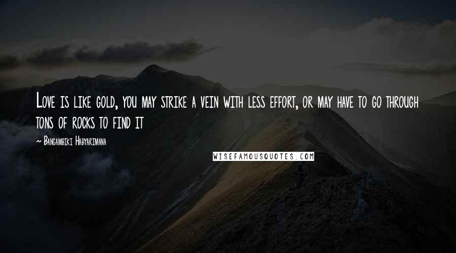 Bangambiki Habyarimana Quotes: Love is like gold, you may strike a vein with less effort, or may have to go through tons of rocks to find it