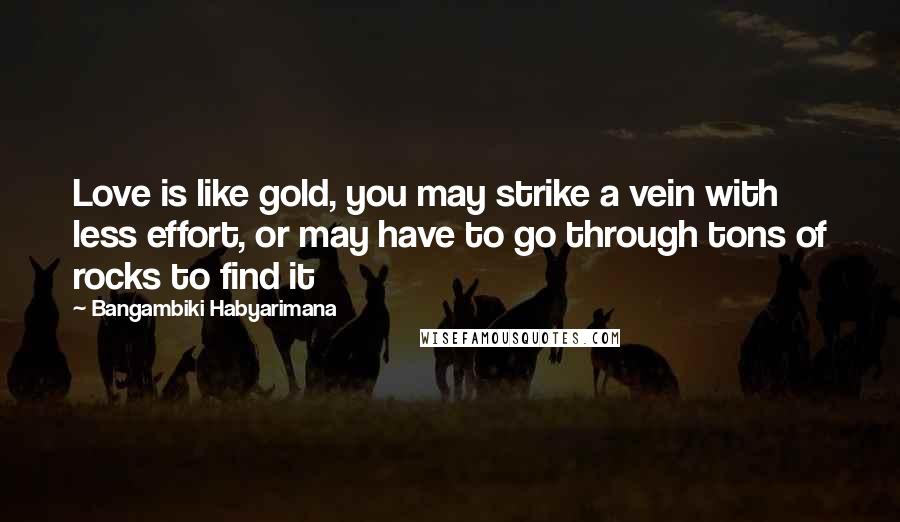 Bangambiki Habyarimana Quotes: Love is like gold, you may strike a vein with less effort, or may have to go through tons of rocks to find it