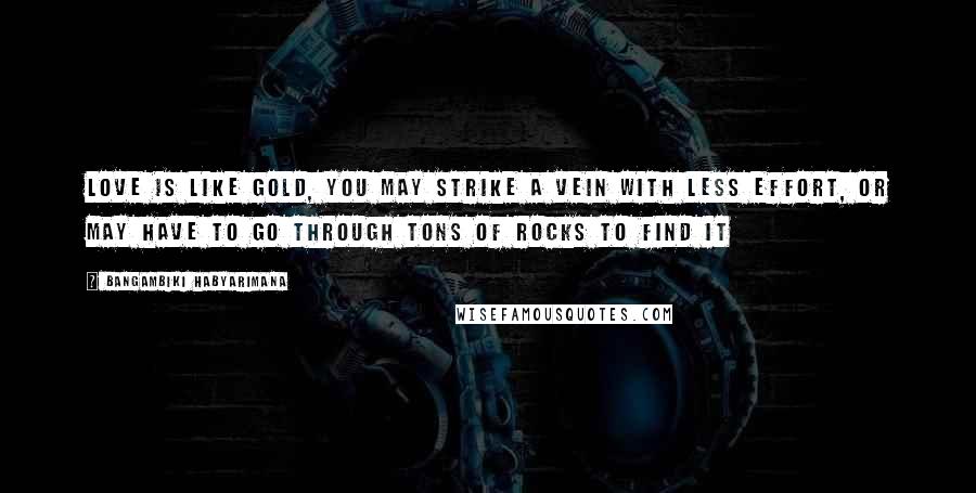 Bangambiki Habyarimana Quotes: Love is like gold, you may strike a vein with less effort, or may have to go through tons of rocks to find it