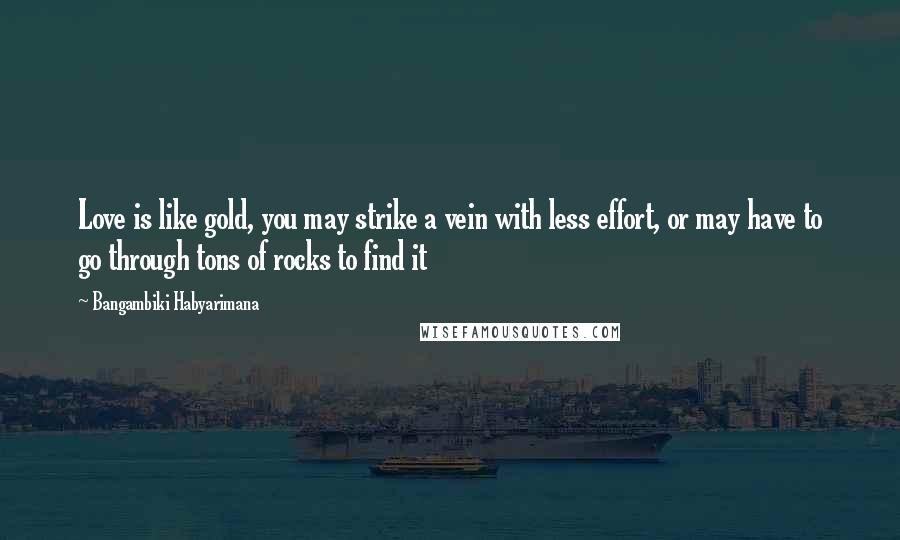 Bangambiki Habyarimana Quotes: Love is like gold, you may strike a vein with less effort, or may have to go through tons of rocks to find it