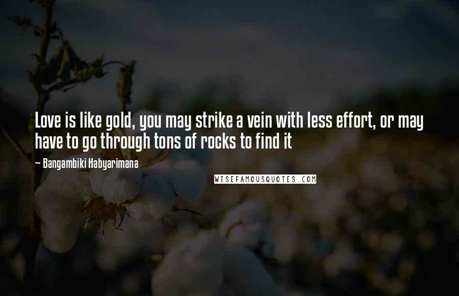 Bangambiki Habyarimana Quotes: Love is like gold, you may strike a vein with less effort, or may have to go through tons of rocks to find it