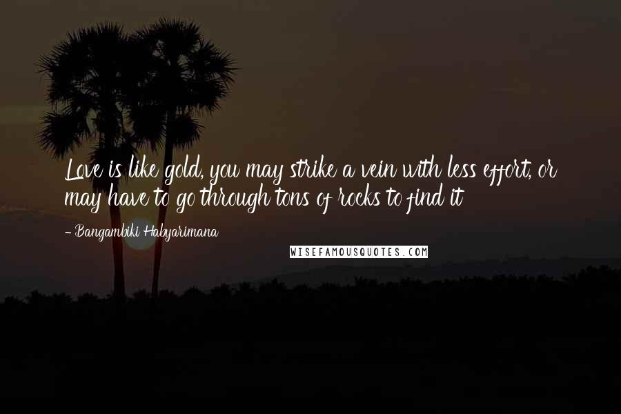 Bangambiki Habyarimana Quotes: Love is like gold, you may strike a vein with less effort, or may have to go through tons of rocks to find it