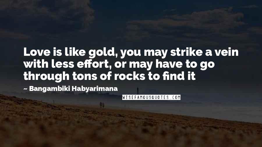 Bangambiki Habyarimana Quotes: Love is like gold, you may strike a vein with less effort, or may have to go through tons of rocks to find it