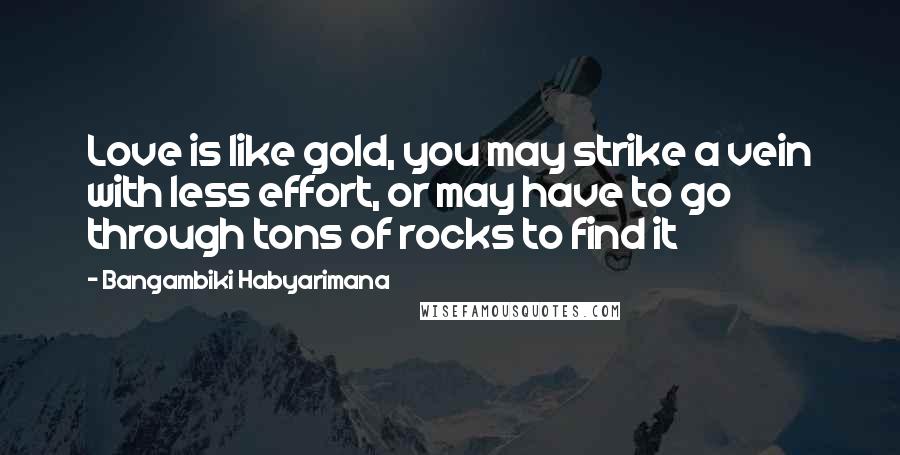 Bangambiki Habyarimana Quotes: Love is like gold, you may strike a vein with less effort, or may have to go through tons of rocks to find it