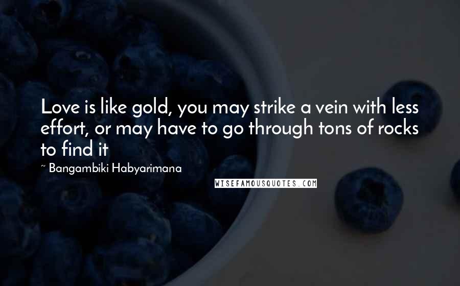 Bangambiki Habyarimana Quotes: Love is like gold, you may strike a vein with less effort, or may have to go through tons of rocks to find it