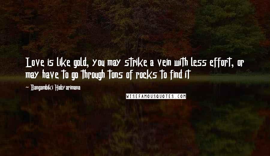 Bangambiki Habyarimana Quotes: Love is like gold, you may strike a vein with less effort, or may have to go through tons of rocks to find it