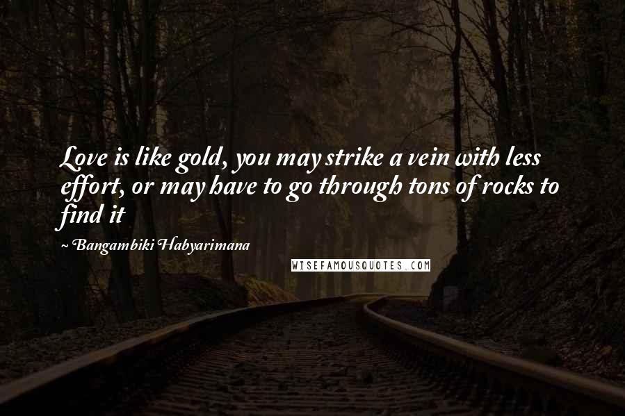 Bangambiki Habyarimana Quotes: Love is like gold, you may strike a vein with less effort, or may have to go through tons of rocks to find it