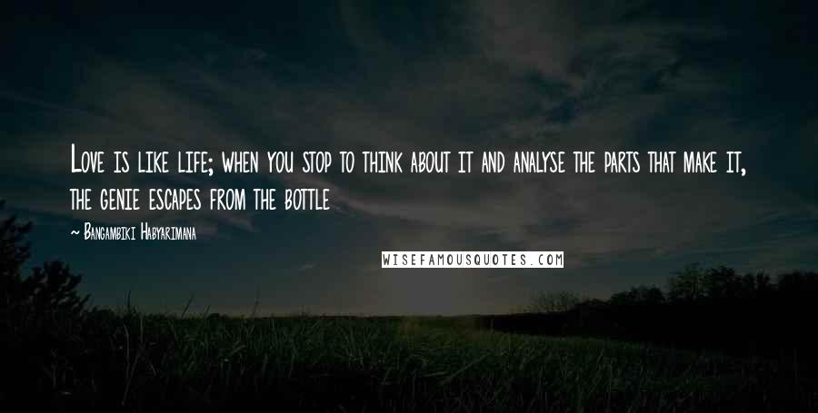 Bangambiki Habyarimana Quotes: Love is like life; when you stop to think about it and analyse the parts that make it, the genie escapes from the bottle