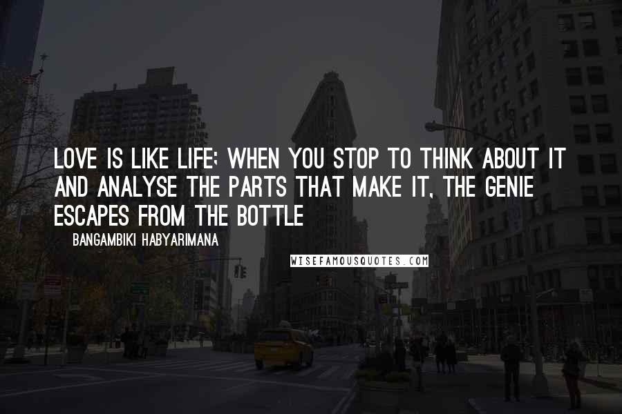 Bangambiki Habyarimana Quotes: Love is like life; when you stop to think about it and analyse the parts that make it, the genie escapes from the bottle