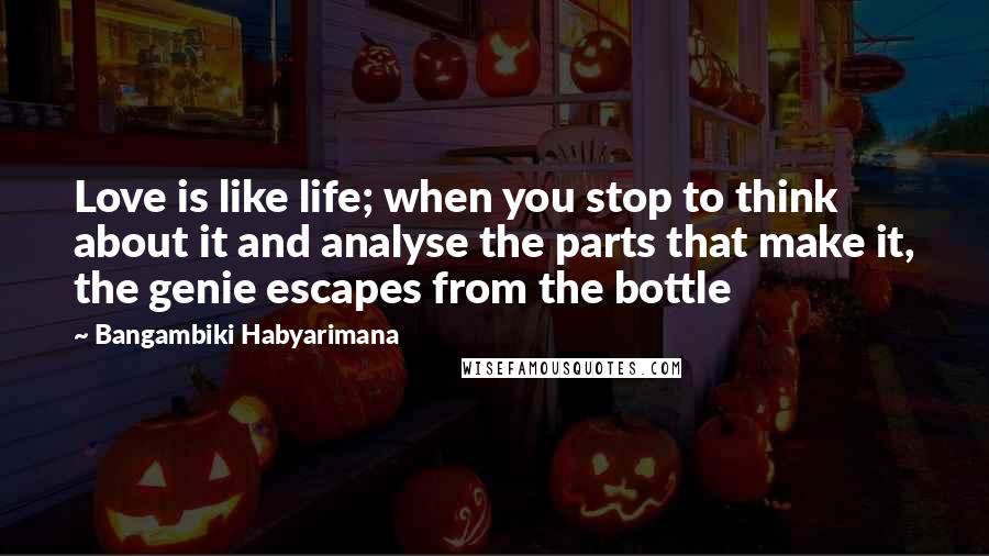 Bangambiki Habyarimana Quotes: Love is like life; when you stop to think about it and analyse the parts that make it, the genie escapes from the bottle