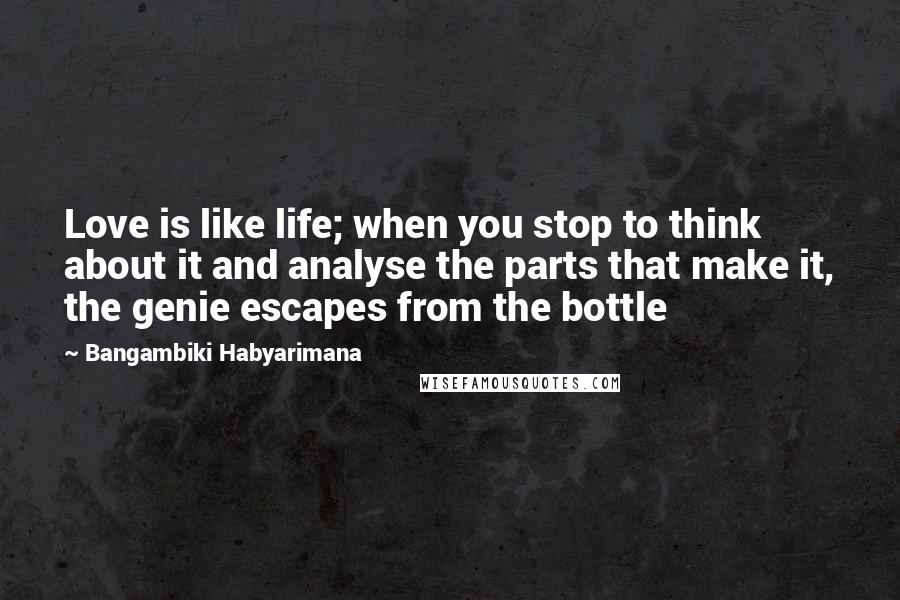 Bangambiki Habyarimana Quotes: Love is like life; when you stop to think about it and analyse the parts that make it, the genie escapes from the bottle