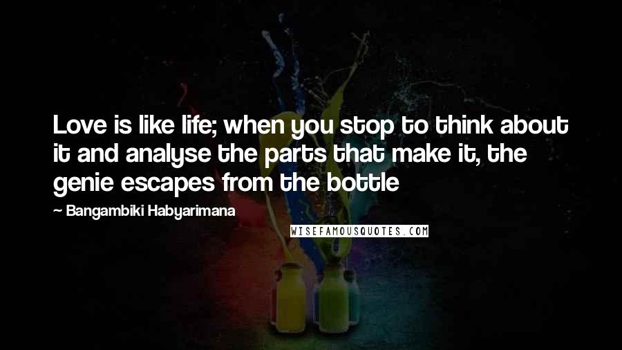 Bangambiki Habyarimana Quotes: Love is like life; when you stop to think about it and analyse the parts that make it, the genie escapes from the bottle