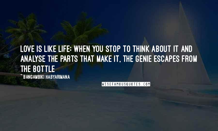 Bangambiki Habyarimana Quotes: Love is like life; when you stop to think about it and analyse the parts that make it, the genie escapes from the bottle