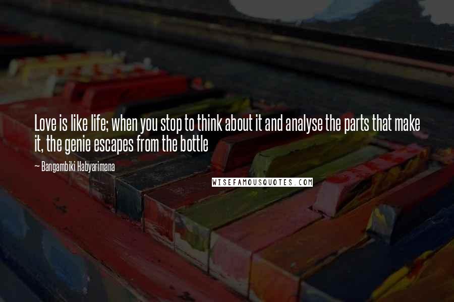 Bangambiki Habyarimana Quotes: Love is like life; when you stop to think about it and analyse the parts that make it, the genie escapes from the bottle