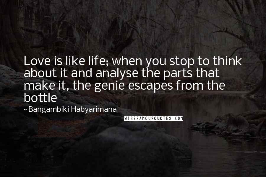 Bangambiki Habyarimana Quotes: Love is like life; when you stop to think about it and analyse the parts that make it, the genie escapes from the bottle