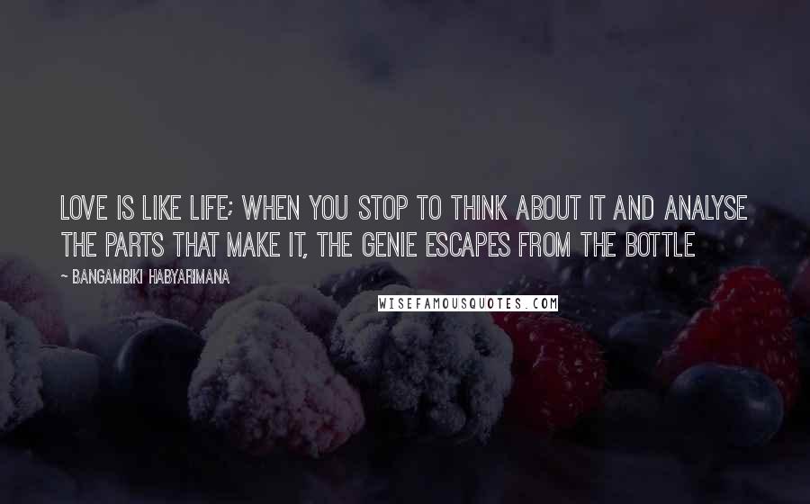 Bangambiki Habyarimana Quotes: Love is like life; when you stop to think about it and analyse the parts that make it, the genie escapes from the bottle