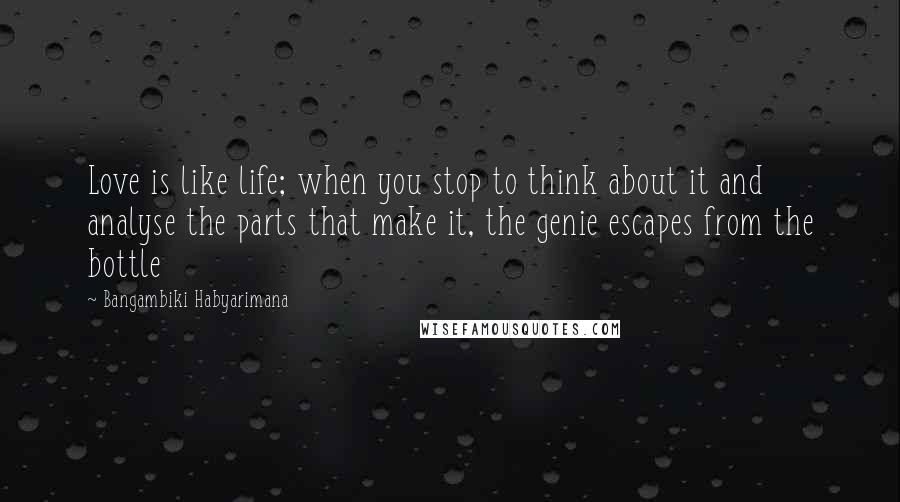 Bangambiki Habyarimana Quotes: Love is like life; when you stop to think about it and analyse the parts that make it, the genie escapes from the bottle