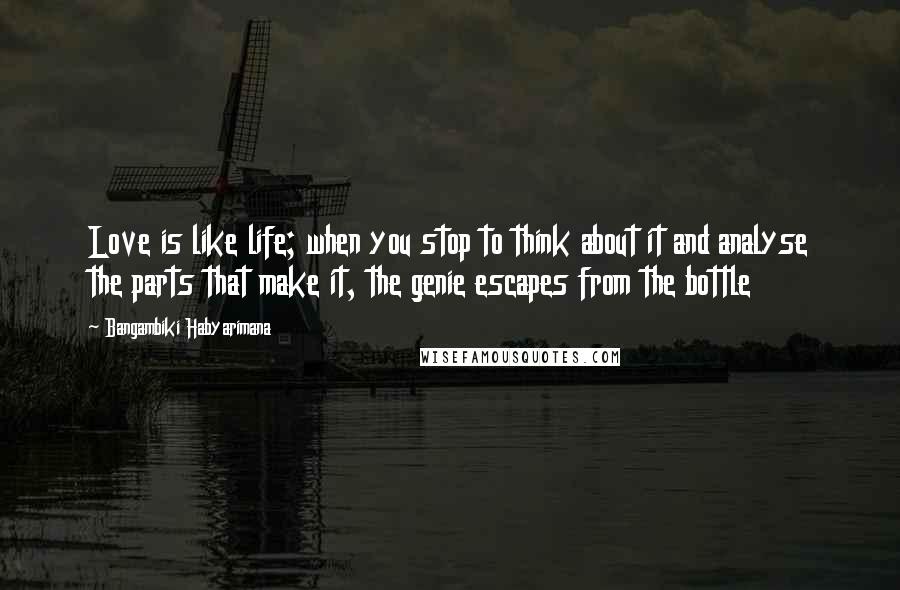 Bangambiki Habyarimana Quotes: Love is like life; when you stop to think about it and analyse the parts that make it, the genie escapes from the bottle