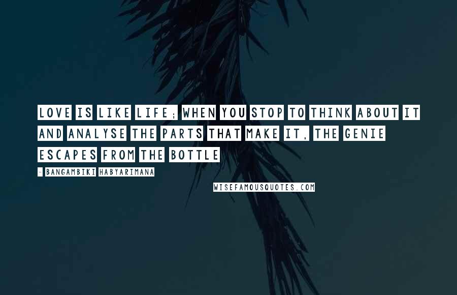 Bangambiki Habyarimana Quotes: Love is like life; when you stop to think about it and analyse the parts that make it, the genie escapes from the bottle