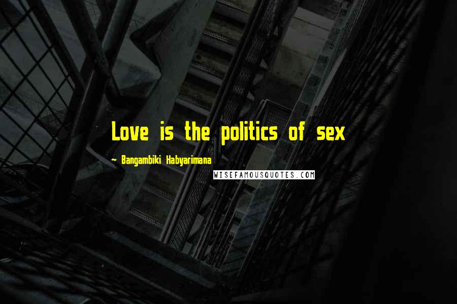Bangambiki Habyarimana Quotes: Love is the politics of sex