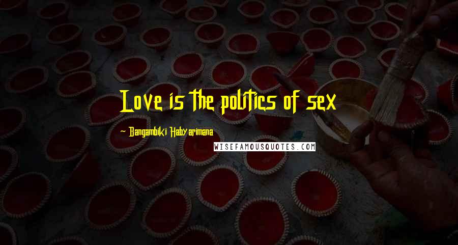 Bangambiki Habyarimana Quotes: Love is the politics of sex