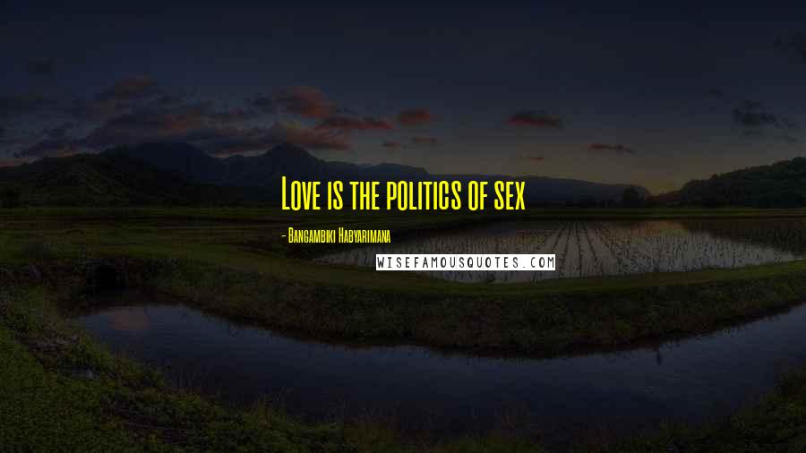Bangambiki Habyarimana Quotes: Love is the politics of sex