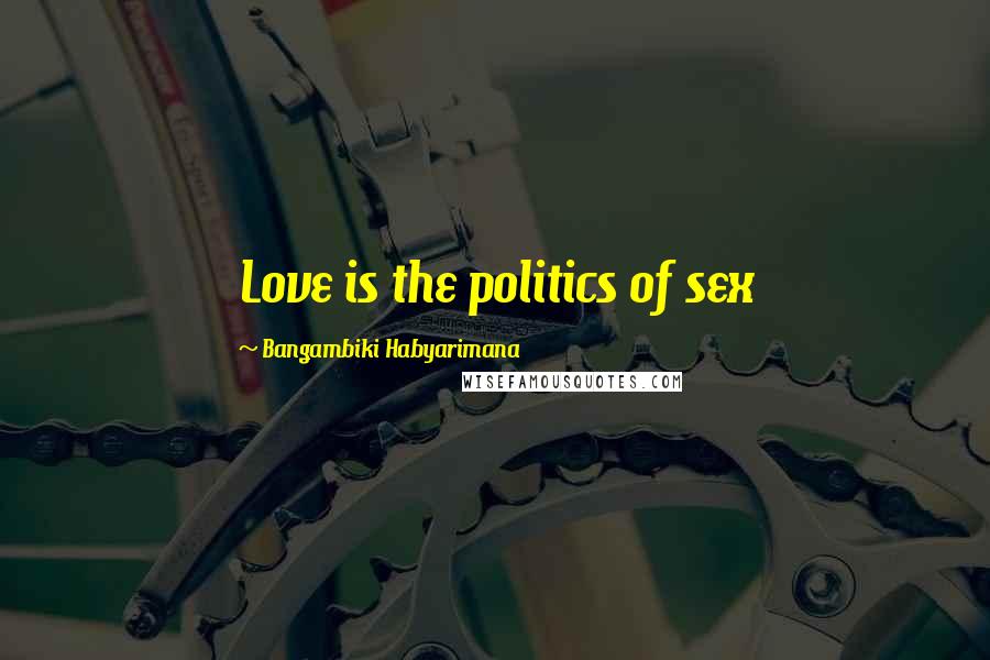 Bangambiki Habyarimana Quotes: Love is the politics of sex