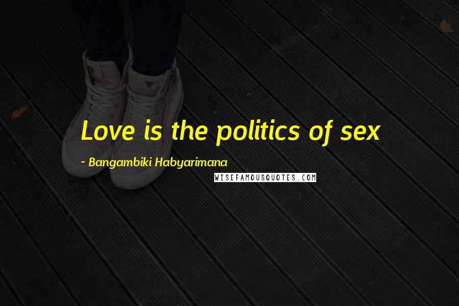 Bangambiki Habyarimana Quotes: Love is the politics of sex
