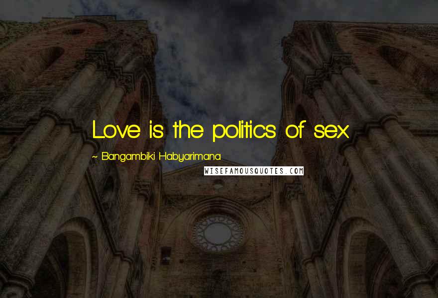 Bangambiki Habyarimana Quotes: Love is the politics of sex