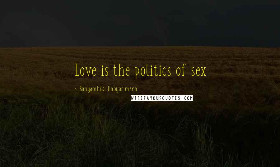 Bangambiki Habyarimana Quotes: Love is the politics of sex