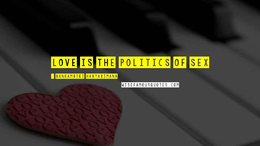 Bangambiki Habyarimana Quotes: Love is the politics of sex