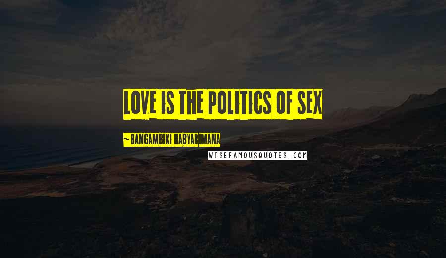 Bangambiki Habyarimana Quotes: Love is the politics of sex