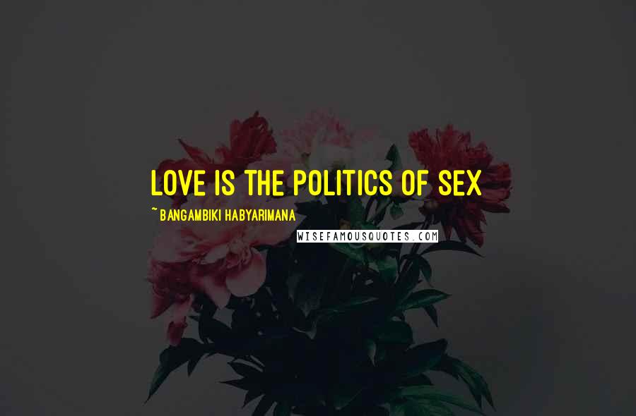 Bangambiki Habyarimana Quotes: Love is the politics of sex